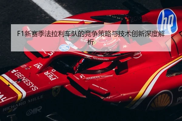 F1新赛季法拉利车队的竞争策略与技术创新深度解析